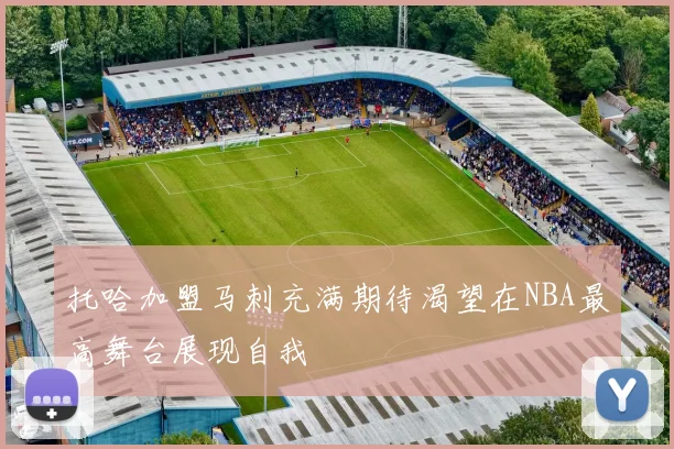 托哈加盟马刺充满期待渴望在NBA最高舞台展现自我